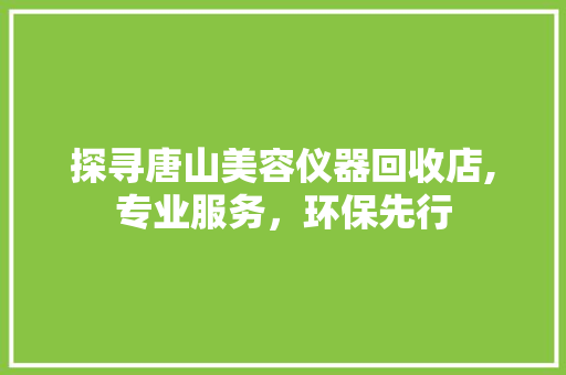 探寻唐山美容仪器回收店,专业服务，环保先行 探寻唐山美容仪器回收店,专业服务，环保先行 美容塑身