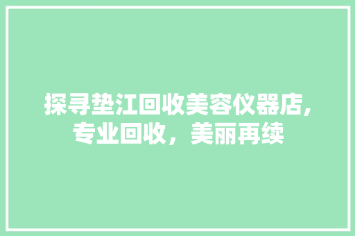 探寻垫江回收美容仪器店,专业回收，美丽再续 探寻垫江回收美容仪器店,专业回收，美丽再续 旅行地理