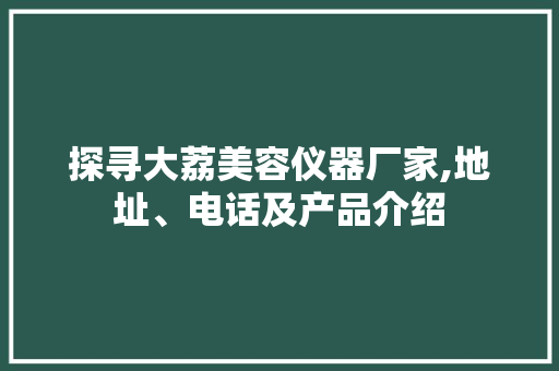 探寻大荔美容仪器厂家,地址、电话及产品介绍 探寻大荔美容仪器厂家,地址、电话及产品介绍 服饰装扮