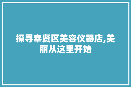 探寻奉贤区美容仪器店,美丽从这里开始 探寻奉贤区美容仪器店,美丽从这里开始 日用科普