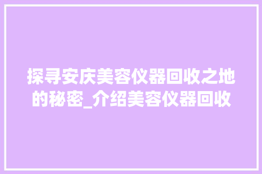 探寻安庆美容仪器回收之地的秘密_介绍美容仪器回收店分布与优势 探寻安庆美容仪器回收之地的秘密_介绍美容仪器回收店分布与优势 美容塑身