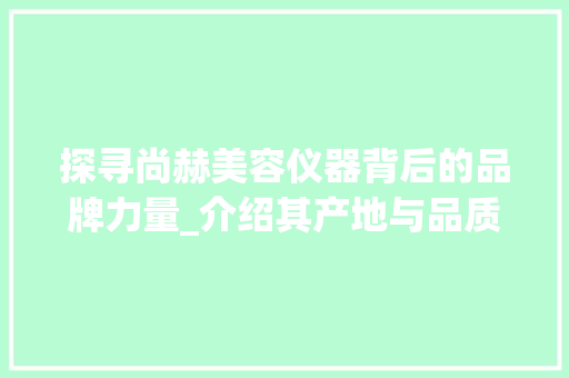 探寻尚赫美容仪器背后的品牌力量_介绍其产地与品质传奇 探寻尚赫美容仪器背后的品牌力量_介绍其产地与品质传奇 服饰装扮