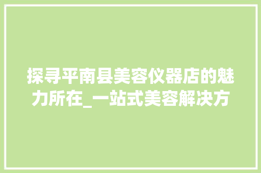 探寻平南县美容仪器店的魅力所在_一站式美容解决方法专家 探寻平南县美容仪器店的魅力所在_一站式美容解决方法专家 美容塑身