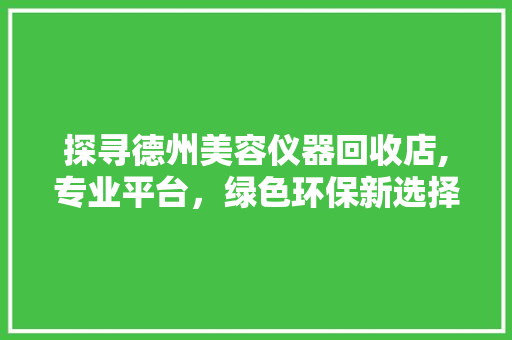 探寻德州美容仪器回收店,专业平台，绿色环保新选择 探寻德州美容仪器回收店,专业平台，绿色环保新选择 饮食拾萃
