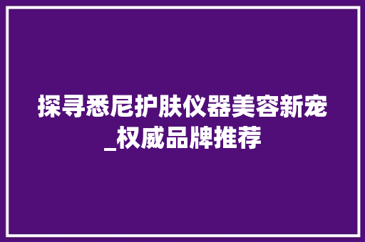 探寻悉尼护肤仪器美容新宠_权威品牌推荐 探寻悉尼护肤仪器美容新宠_权威品牌推荐 动手制作