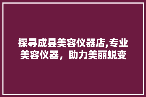 探寻成县美容仪器店,专业美容仪器，助力美丽蜕变 探寻成县美容仪器店,专业美容仪器，助力美丽蜕变 养生保健