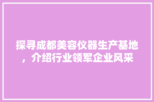 探寻成都美容仪器生产基地，介绍行业领军企业风采 探寻成都美容仪器生产基地，介绍行业领军企业风采 美容塑身