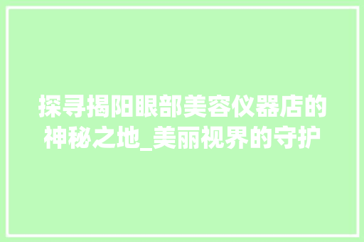探寻揭阳眼部美容仪器店的神秘之地_美丽视界的守护者 探寻揭阳眼部美容仪器店的神秘之地_美丽视界的守护者 美容塑身
