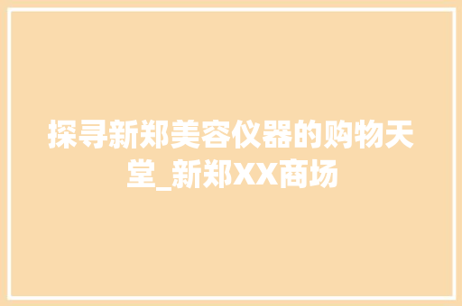 探寻新郑美容仪器的购物天堂_新郑XX商场 探寻新郑美容仪器的购物天堂_新郑XX商场 养生保健
