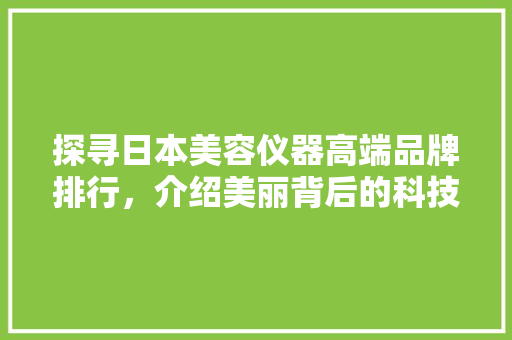 探寻日本美容仪器高端品牌排行，介绍美丽背后的科技力量 探寻日本美容仪器高端品牌排行，介绍美丽背后的科技力量 动手制作