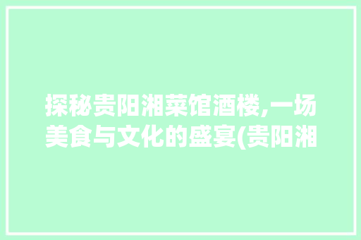 探秘贵阳湘菜馆酒楼,一场美食与文化的盛宴(贵阳湘菜馆酒楼招聘) 探秘贵阳湘菜馆酒楼,一场美食与文化的盛宴(贵阳湘菜馆酒楼招聘) 饮食拾萃