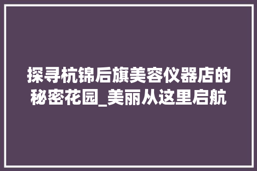 探寻杭锦后旗美容仪器店的秘密花园_美丽从这里启航 探寻杭锦后旗美容仪器店的秘密花园_美丽从这里启航 饮食拾萃