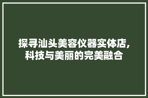探寻汕头美容仪器实体店,科技与美丽的完美融合 探寻汕头美容仪器实体店,科技与美丽的完美融合 家居时尚