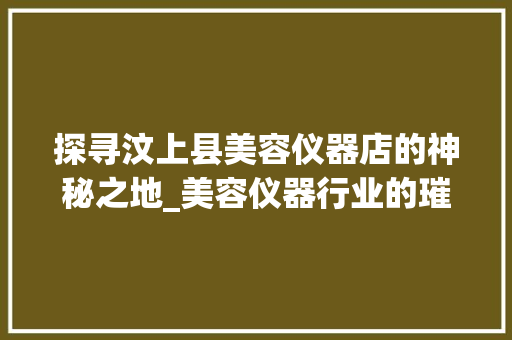 探寻汶上县美容仪器店的神秘之地_美容仪器行业的璀璨明珠 探寻汶上县美容仪器店的神秘之地_美容仪器行业的璀璨明珠 旅行地理