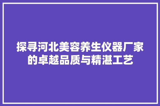 探寻河北美容养生仪器厂家的卓越品质与精湛工艺 探寻河北美容养生仪器厂家的卓越品质与精湛工艺 动手制作