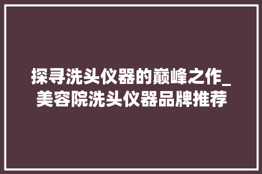 探寻洗头仪器的巅峰之作_美容院洗头仪器品牌推荐 探寻洗头仪器的巅峰之作_美容院洗头仪器品牌推荐 服饰装扮
