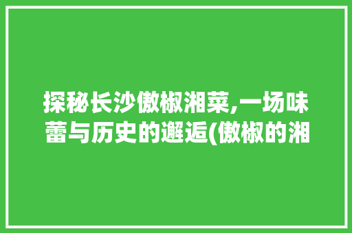 探秘长沙傲椒湘菜,一场味蕾与历史的邂逅(傲椒的湘菜长沙店址) 探秘长沙傲椒湘菜,一场味蕾与历史的邂逅(傲椒的湘菜长沙店址) 饮食拾萃