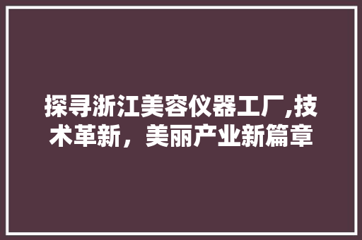 探寻浙江美容仪器工厂,技术革新，美丽产业新篇章 探寻浙江美容仪器工厂,技术革新，美丽产业新篇章 动手制作