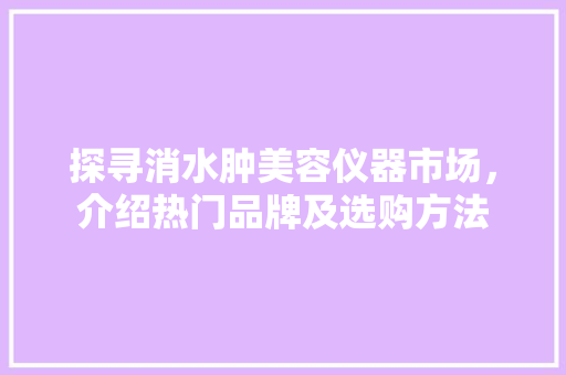 探寻消水肿美容仪器市场，介绍热门品牌及选购方法 探寻消水肿美容仪器市场，介绍热门品牌及选购方法 动手制作