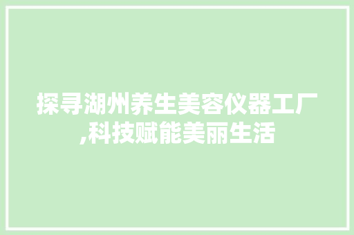 探寻湖州养生美容仪器工厂,科技赋能美丽生活 探寻湖州养生美容仪器工厂,科技赋能美丽生活 家居时尚