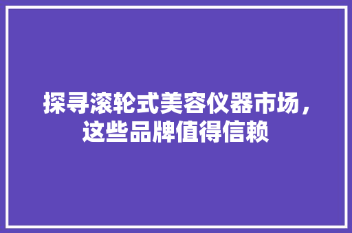 探寻滚轮式美容仪器市场，这些品牌值得信赖 探寻滚轮式美容仪器市场，这些品牌值得信赖 美容塑身