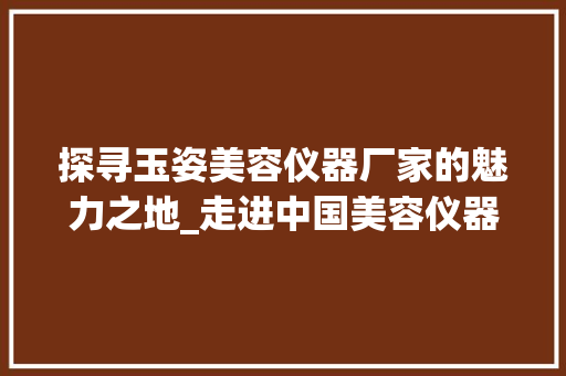 探寻玉姿美容仪器厂家的魅力之地_走进中国美容仪器产业的领军企业 探寻玉姿美容仪器厂家的魅力之地_走进中国美容仪器产业的领军企业 饮食拾萃