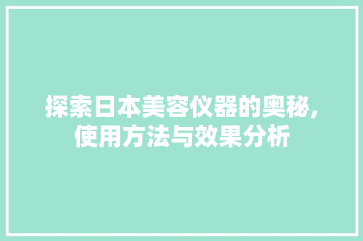 探索日本美容仪器的奥秘,使用方法与效果分析 探索日本美容仪器的奥秘,使用方法与效果分析 家居时尚