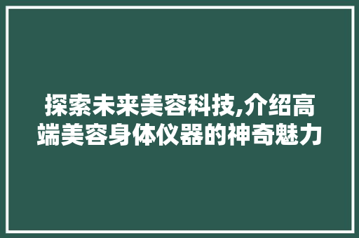 探索未来美容科技,介绍高端美容身体仪器的神奇魅力 探索未来美容科技,介绍高端美容身体仪器的神奇魅力 饮食拾萃