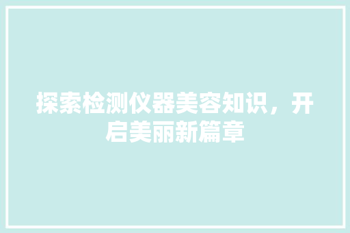 探索检测仪器美容知识，开启美丽新篇章 探索检测仪器美容知识，开启美丽新篇章 服饰装扮