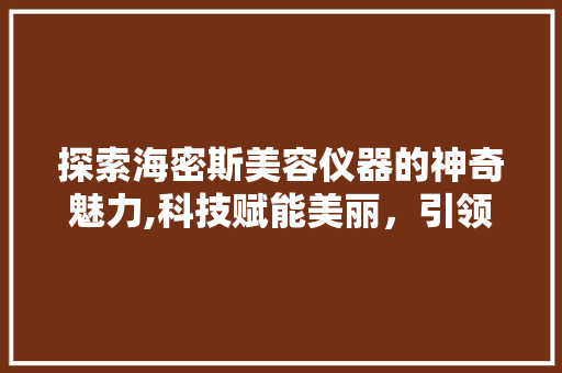 探索海密斯美容仪器的神奇魅力,科技赋能美丽，引领护肤新潮流 探索海密斯美容仪器的神奇魅力,科技赋能美丽，引领护肤新潮流 动手制作