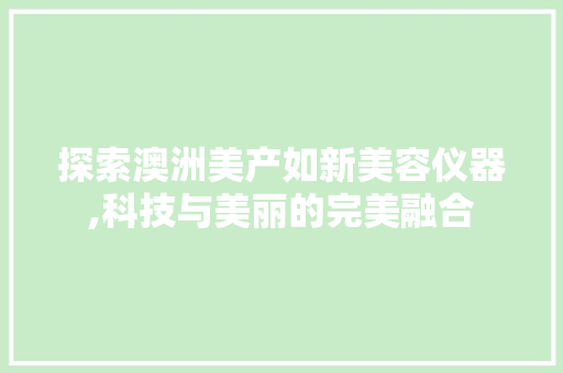 探索澳洲美产如新美容仪器,科技与美丽的完美融合 探索澳洲美产如新美容仪器,科技与美丽的完美融合 服饰装扮