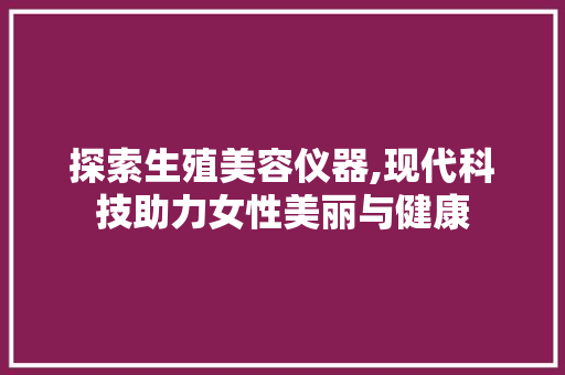 探索生殖美容仪器,现代科技助力女性美丽与健康 探索生殖美容仪器,现代科技助力女性美丽与健康 日用科普