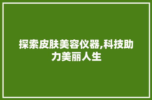 探索皮肤美容仪器,科技助力美丽人生 探索皮肤美容仪器,科技助力美丽人生 旅行地理