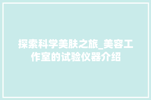 探索科学美肤之旅_美容工作室的试验仪器介绍 探索科学美肤之旅_美容工作室的试验仪器介绍 家居时尚