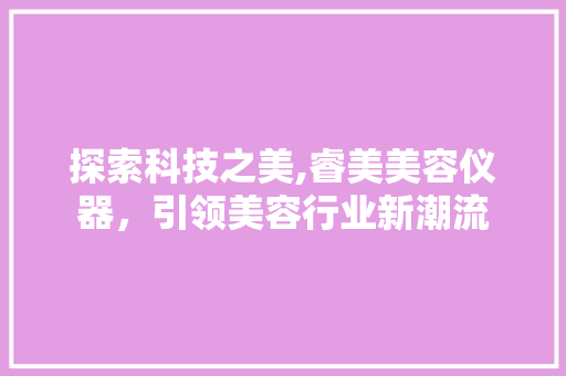 探索科技之美,睿美美容仪器，引领美容行业新潮流 探索科技之美,睿美美容仪器，引领美容行业新潮流 日用科普