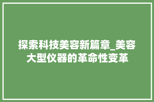 探索科技美容新篇章_美容大型仪器的革命性变革 探索科技美容新篇章_美容大型仪器的革命性变革 服饰装扮
