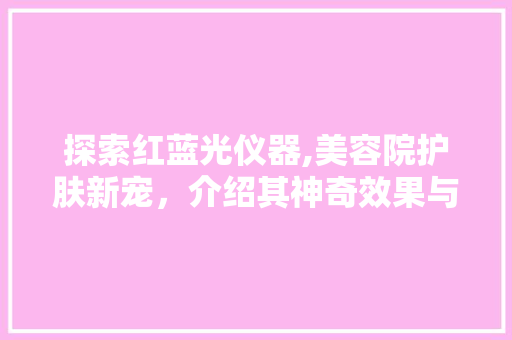 探索红蓝光仪器,美容院护肤新宠，介绍其神奇效果与操作方法 探索红蓝光仪器,美容院护肤新宠，介绍其神奇效果与操作方法 美容塑身