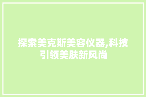 探索美克斯美容仪器,科技引领美肤新风尚 探索美克斯美容仪器,科技引领美肤新风尚 服饰装扮