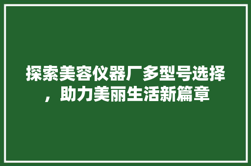 探索美容仪器厂多型号选择，助力美丽生活新篇章 探索美容仪器厂多型号选择，助力美丽生活新篇章 服饰装扮