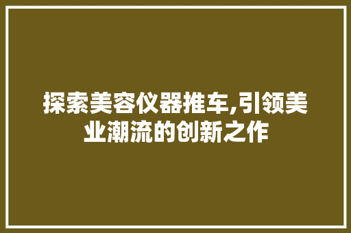 探索美容仪器推车,引领美业潮流的创新之作 探索美容仪器推车,引领美业潮流的创新之作 动手制作
