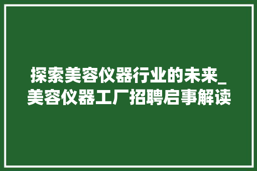 探索美容仪器行业的未来_美容仪器工厂招聘启事解读 探索美容仪器行业的未来_美容仪器工厂招聘启事解读 旅行地理