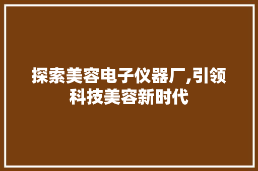 探索美容电子仪器厂,引领科技美容新时代 探索美容电子仪器厂,引领科技美容新时代 美容塑身