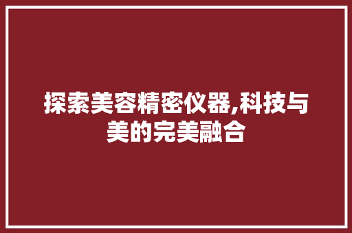探索美容精密仪器,科技与美的完美融合 探索美容精密仪器,科技与美的完美融合 日用科普