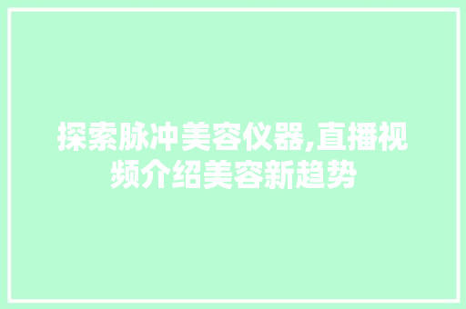 探索脉冲美容仪器,直播视频介绍美容新趋势 探索脉冲美容仪器,直播视频介绍美容新趋势 饮食拾萃