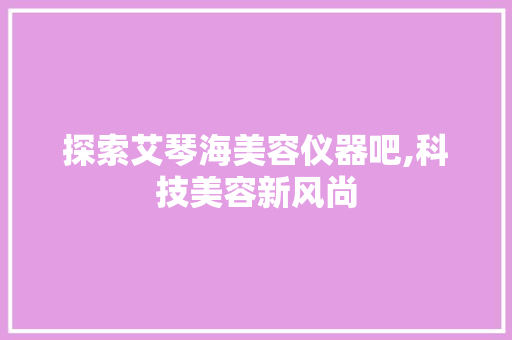 探索艾琴海美容仪器吧,科技美容新风尚 探索艾琴海美容仪器吧,科技美容新风尚 旅行地理