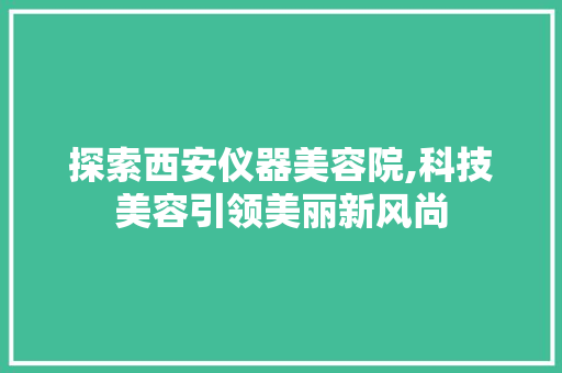 探索西安仪器美容院,科技美容引领美丽新风尚 探索西安仪器美容院,科技美容引领美丽新风尚 日用科普