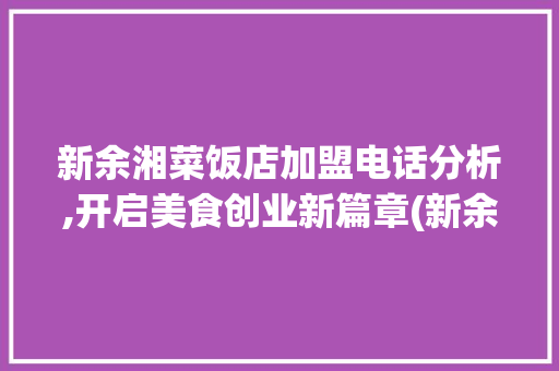 新余湘菜饭店加盟电话分析,开启美食创业新篇章(新余湘菜饭店加盟电话) 新余湘菜饭店加盟电话分析,开启美食创业新篇章(新余湘菜饭店加盟电话) 饮食拾萃