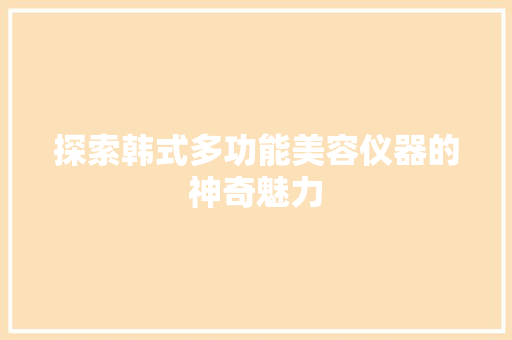 探索韩式多功能美容仪器的神奇魅力 探索韩式多功能美容仪器的神奇魅力 动手制作
