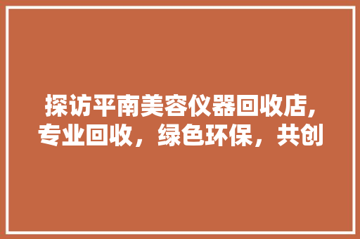探访平南美容仪器回收店,专业回收，绿色环保，共创美好未来 探访平南美容仪器回收店,专业回收，绿色环保，共创美好未来 养生保健