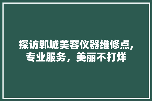 探访郸城美容仪器维修点,专业服务，美丽不打烊 探访郸城美容仪器维修点,专业服务，美丽不打烊 家居时尚